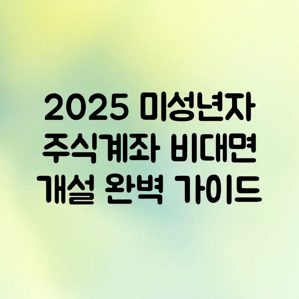2025 미성년자 주식계좌 비대면 개설 완벽 가이드
